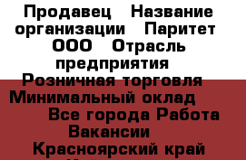 Продавец › Название организации ­ Паритет, ООО › Отрасль предприятия ­ Розничная торговля › Минимальный оклад ­ 26 000 - Все города Работа » Вакансии   . Красноярский край,Кайеркан г.